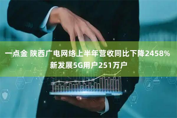 一点金 陕西广电网络上半年营收同比下降2458% 新发展5G用户251万户