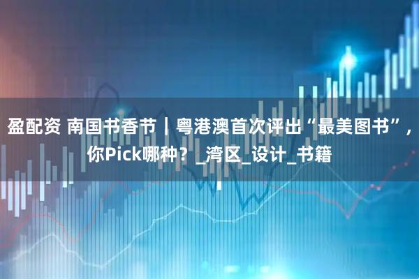 盈配资 南国书香节|粤港澳首次评出“最美图书”,你Pick哪种?_湾区_设计_书籍