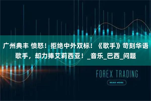 广州典丰 愤怒!拒绝中外双标!《歌手》苛刻华语歌手,却力捧艾莉西亚!_音乐_巴西_问题