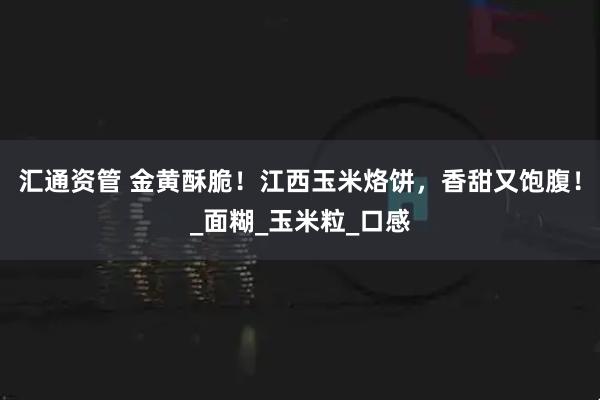 汇通资管 金黄酥脆!江西玉米烙饼,香甜又饱腹!_面糊_玉米粒_口感