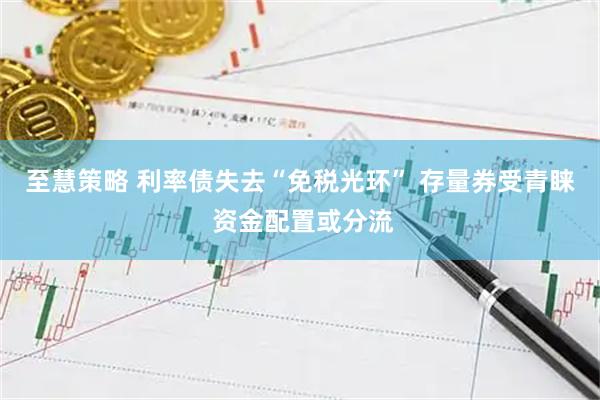 至慧策略 利率债失去“免税光环” 存量券受青睐 资金配置或分流