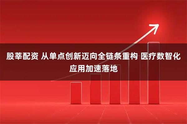股莘配资 从单点创新迈向全链条重构 医疗数智化应用加速落地