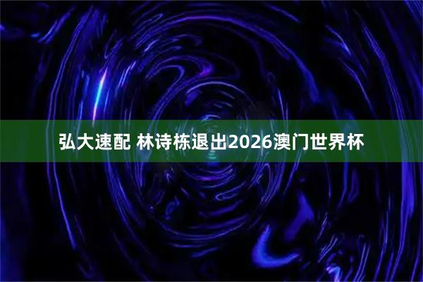 弘大速配 林诗栋退出2026澳门世界杯