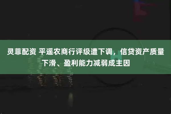 灵菲配资 平遥农商行评级遭下调,信贷资产质量下滑、盈利能力减弱成主因