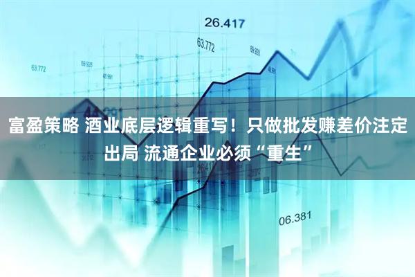 富盈策略 酒业底层逻辑重写!只做批发赚差价注定出局 流通企业必须“重生”