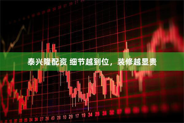 泰兴隆配资 细节越到位,装修越显贵