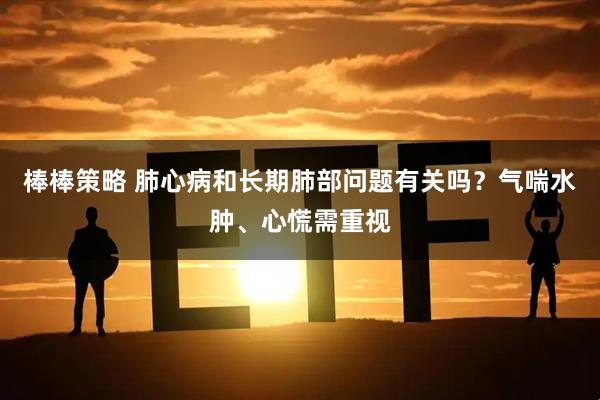 棒棒策略 肺心病和长期肺部问题有关吗?气喘水肿、心慌需重视
