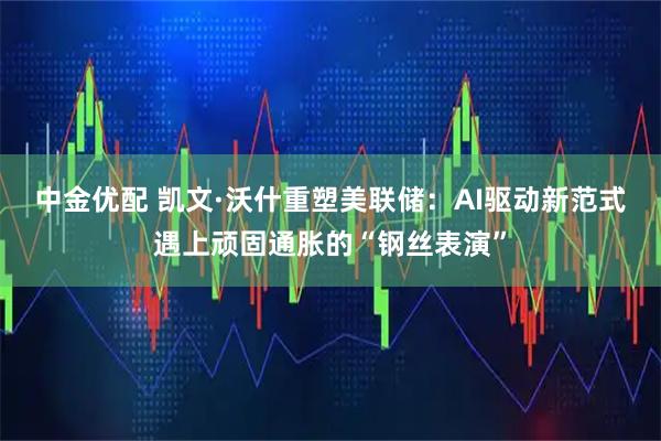 中金优配 凯文·沃什重塑美联储:AI驱动新范式遇上顽固通胀的“钢丝表演”