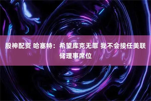 股神配资 哈塞特：希望库克无罪 我不会接任美联储理事席位
