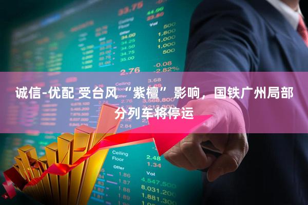 诚信-优配 受台风 “紫檀” 影响，国铁广州局部分列车将停运