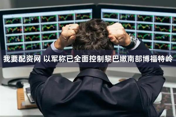 我要配资网 以军称已全面控制黎巴嫩南部博福特岭