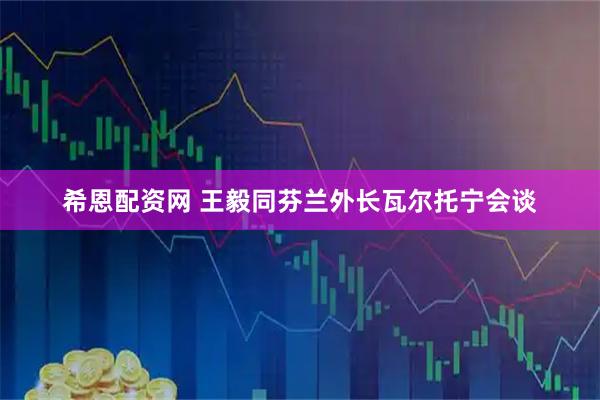 希恩配资网 王毅同芬兰外长瓦尔托宁会谈